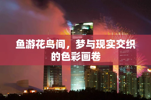 鱼游花鸟间，梦与现实交织的色彩画卷