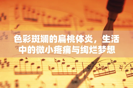 色彩斑斓的扁桃体炎，生活中的微小疼痛与绚烂梦想