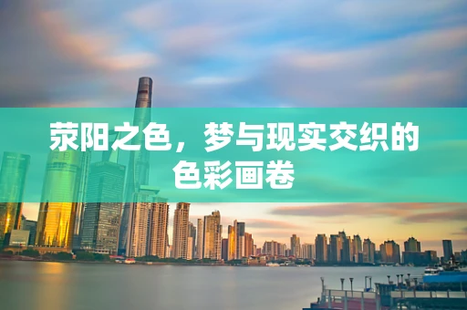 荥阳之色，梦与现实交织的色彩画卷