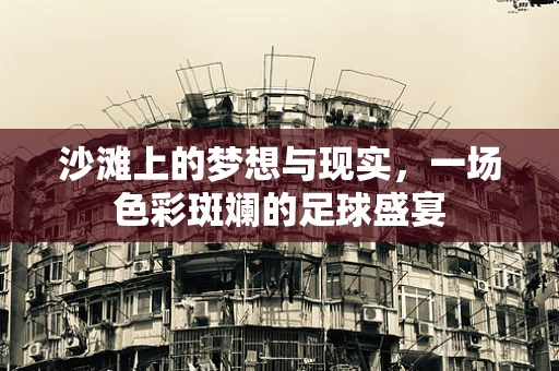 沙滩上的梦想与现实，一场色彩斑斓的足球盛宴