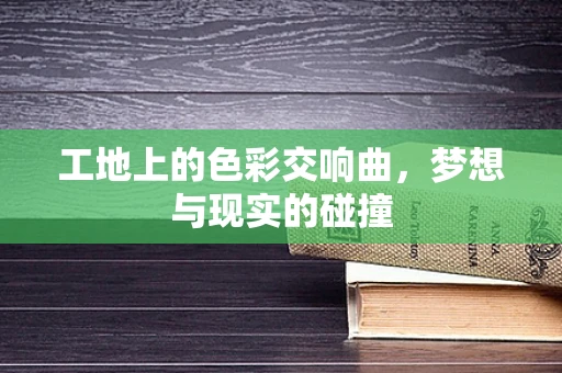 工地上的色彩交响曲，梦想与现实的碰撞