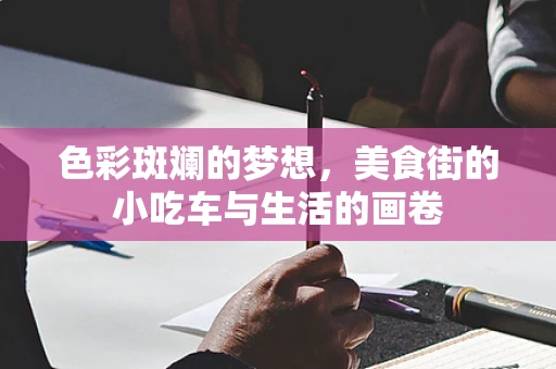 色彩斑斓的梦想，美食街的小吃车与生活的画卷