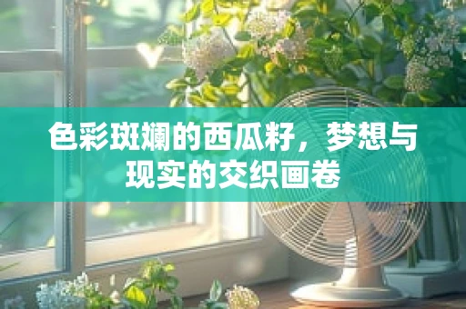 色彩斑斓的西瓜籽，梦想与现实的交织画卷