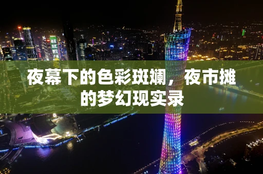 夜幕下的色彩斑斓，夜市摊的梦幻现实录