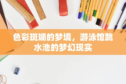 色彩斑斓的梦境，游泳馆跳水池的梦幻现实