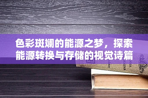 色彩斑斓的能源之梦，探索能源转换与存储的视觉诗篇