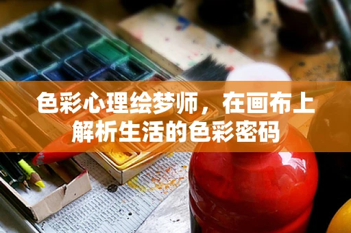 色彩心理绘梦师，在画布上解析生活的色彩密码