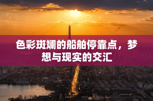 色彩斑斓的船舶停靠点，梦想与现实的交汇