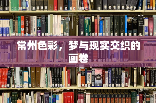 常州色彩，梦与现实交织的画卷