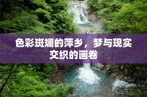 色彩斑斓的萍乡，梦与现实交织的画卷