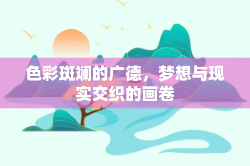 色彩斑斓的广德，梦想与现实交织的画卷
