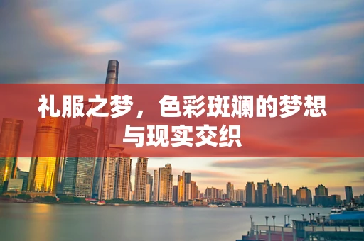 礼服之梦，色彩斑斓的梦想与现实交织