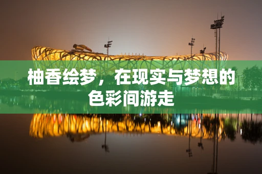 柚香绘梦，在现实与梦想的色彩间游走