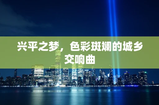 兴平之梦，色彩斑斓的城乡交响曲