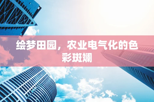 绘梦田园，农业电气化的色彩斑斓