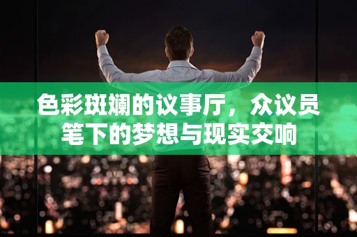 色彩斑斓的议事厅，众议员笔下的梦想与现实交响