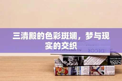 三清殿的色彩斑斓，梦与现实的交织