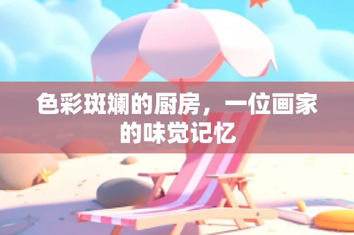 色彩斑斓的厨房，一位画家的味觉记忆