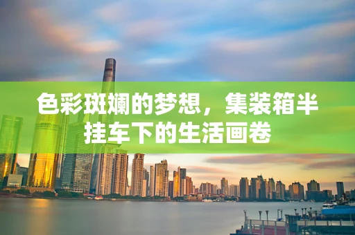 色彩斑斓的梦想，集装箱半挂车下的生活画卷