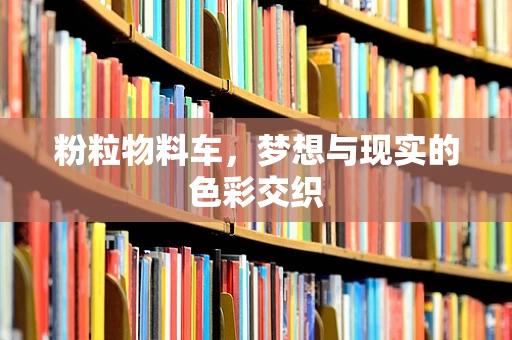粉粒物料车，梦想与现实的色彩交织