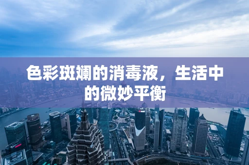 色彩斑斓的消毒液，生活中的微妙平衡