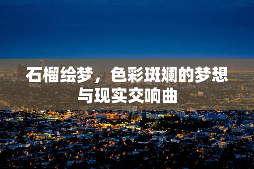 石榴绘梦，色彩斑斓的梦想与现实交响曲