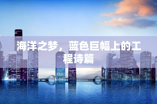 海洋之梦，蓝色巨幅上的工程诗篇