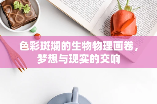 色彩斑斓的生物物理画卷，梦想与现实的交响