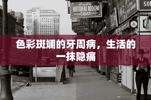 色彩斑斓的牙周病，生活的一抹隐痛