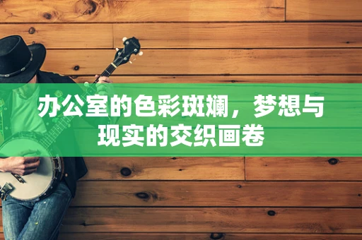 办公室的色彩斑斓，梦想与现实的交织画卷