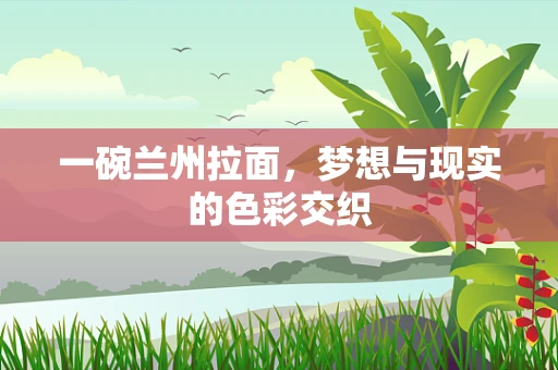 一碗兰州拉面，梦想与现实的色彩交织
