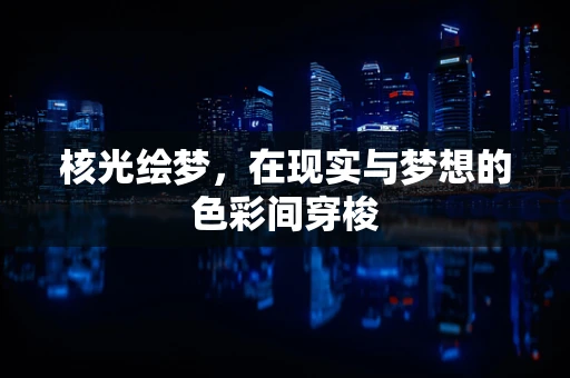 核光绘梦，在现实与梦想的色彩间穿梭