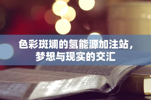 色彩斑斓的氢能源加注站，梦想与现实的交汇