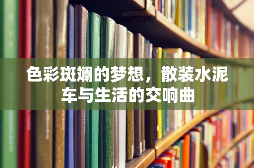 色彩斑斓的梦想，散装水泥车与生活的交响曲