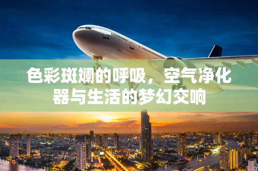 色彩斑斓的呼吸，空气净化器与生活的梦幻交响