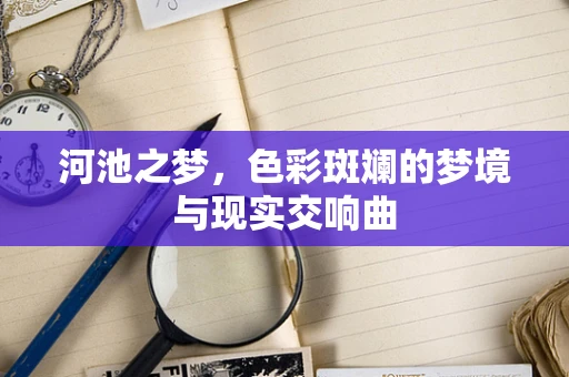 河池之梦，色彩斑斓的梦境与现实交响曲