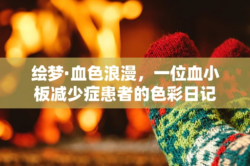 绘梦·血色浪漫，一位血小板减少症患者的色彩日记