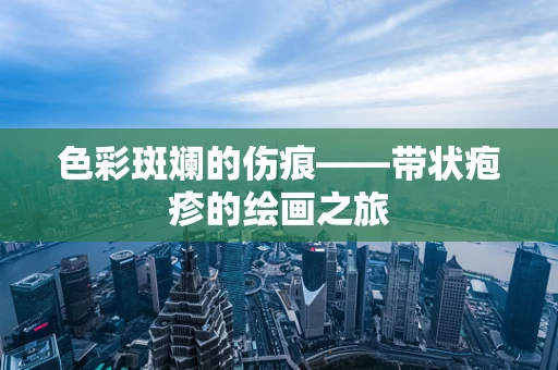 色彩斑斓的伤痕——带状疱疹的绘画之旅
