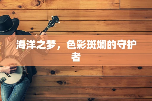 海洋之梦，色彩斑斓的守护者