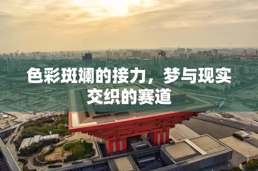 色彩斑斓的接力，梦与现实交织的赛道