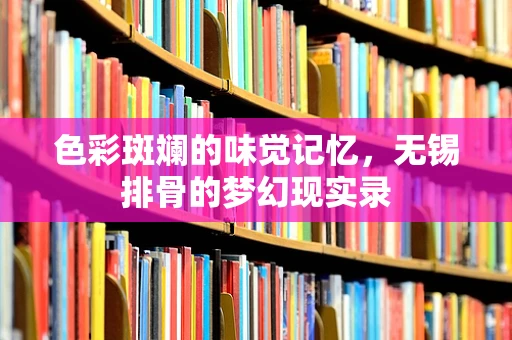 色彩斑斓的味觉记忆，无锡排骨的梦幻现实录