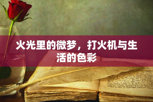 火光里的微梦，打火机与生活的色彩