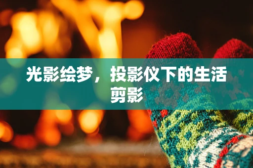 光影绘梦，投影仪下的生活剪影