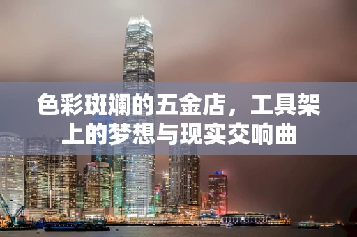 色彩斑斓的五金店，工具架上的梦想与现实交响曲