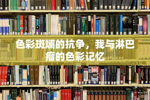 色彩斑斓的抗争，我与淋巴瘤的色彩记忆