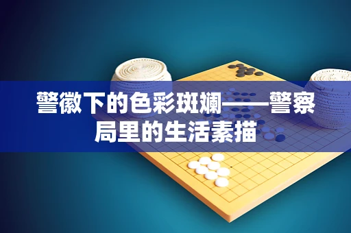 警徽下的色彩斑斓——警察局里的生活素描