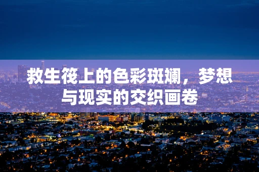 救生筏上的色彩斑斓，梦想与现实的交织画卷