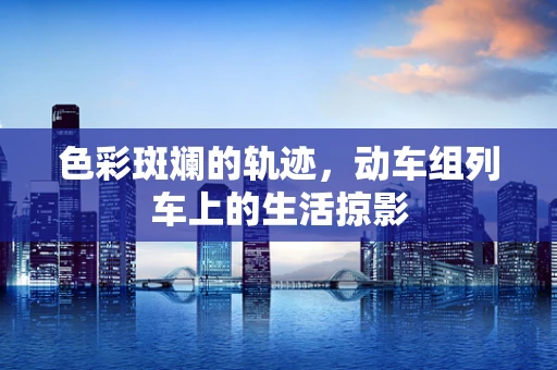色彩斑斓的轨迹，动车组列车上的生活掠影