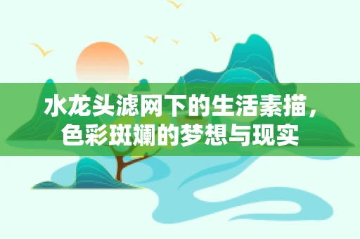 水龙头滤网下的生活素描，色彩斑斓的梦想与现实