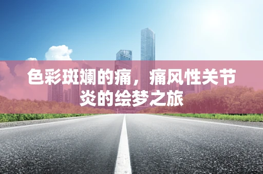 色彩斑斓的痛，痛风性关节炎的绘梦之旅
